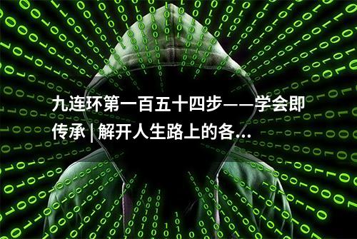 九连环第一百五十四步——学会即传承 | 解开人生路上的各个环