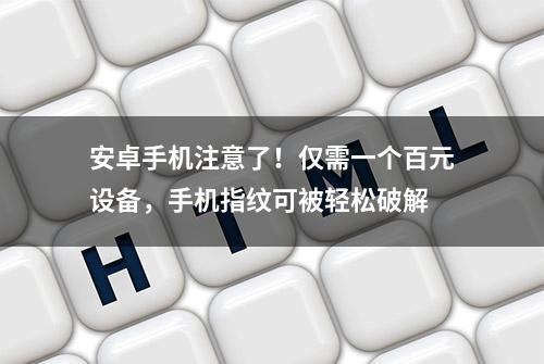 安卓手机注意了！仅需一个百元设备，手机指纹可被轻松破解