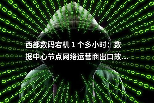 西部数码宕机 1 个多小时：数据中心节点网络运营商出口故障