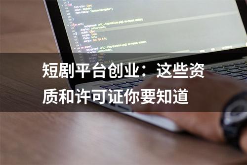 短剧平台创业：这些资质和许可证你要知道