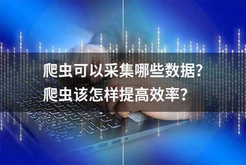 爬虫可以采集哪些数据？爬虫该怎样提高效率？