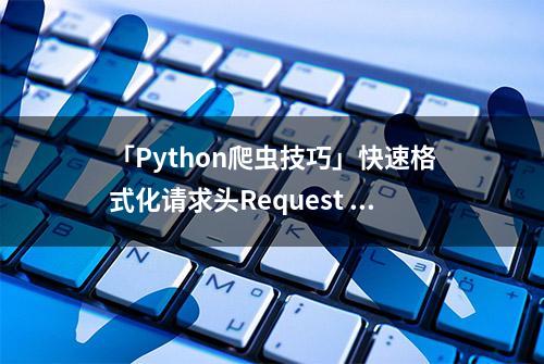 「Python爬虫技巧」快速格式化请求头Request Headers