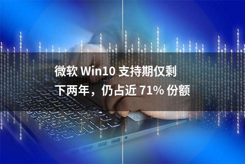 微软 Win10 支持期仅剩下两年，仍占近 71% 份额