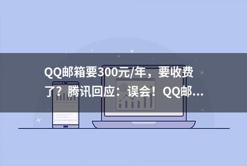 QQ邮箱要300元/年，要收费了？腾讯回应：误会！QQ邮箱收发邮件等基础功能完全不受影响