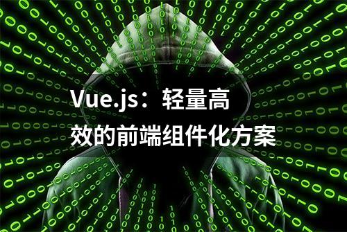 Vue.js：轻量高效的前端组件化方案