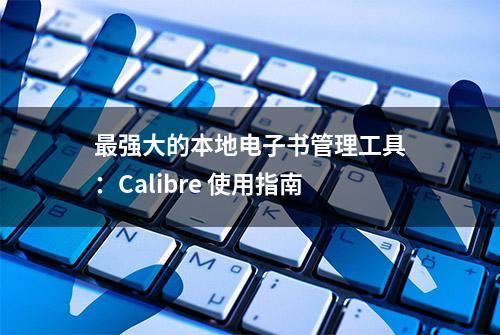 最强大的本地电子书管理工具：Calibre 使用指南