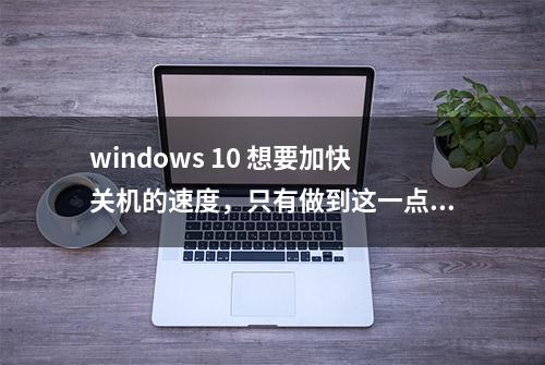 windows 10 想要加快关机的速度，只有做到这一点好了