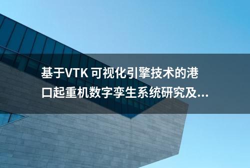 基于VTK 可视化引擎技术的港口起重机数字孪生系统研究及应用*