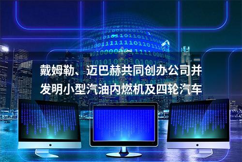 戴姆勒、迈巴赫共同创办公司并发明小型汽油内燃机及四轮汽车