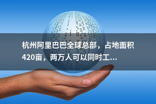 杭州阿里巴巴全球总部，占地面积420亩，两万人可以同时工作生活