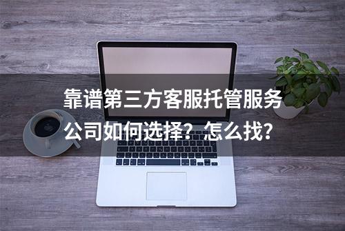 靠谱第三方客服托管服务公司如何选择？怎么找？