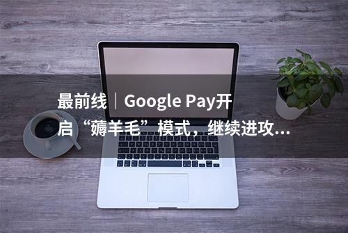 最前线｜Google Pay开启“薅羊毛”模式，继续进攻美国支付市场