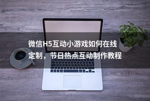 微信H5互动小游戏如何在线定制，节日热点互动制作教程