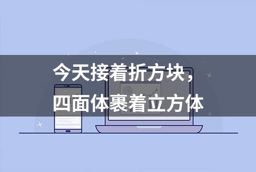 今天接着折方块，四面体裹着立方体