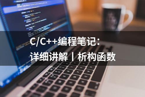 C/C++编程笔记：详细讲解丨析构函数