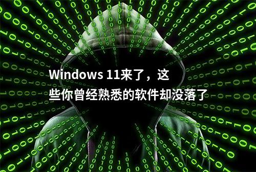 Windows 11来了，这些你曾经熟悉的软件却没落了