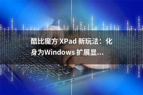 酷比魔方 XPad 新玩法：化身为Windows 扩展显示器