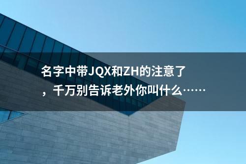 名字中带JQX和ZH的注意了，千万别告诉老外你叫什么……