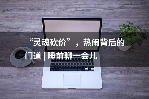 “灵魂砍价”，热闹背后的门道 | 睡前聊一会儿