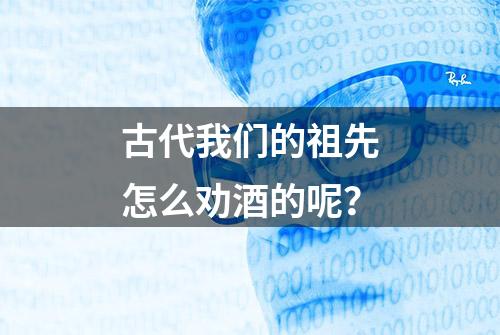 古代我们的祖先怎么劝酒的呢？