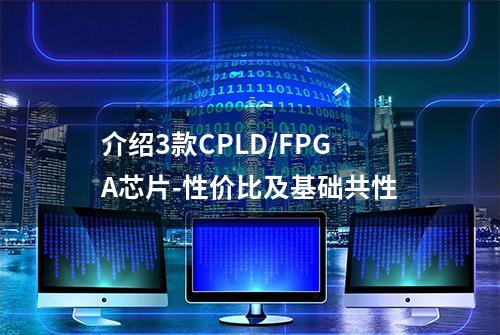 介绍3款CPLD/FPGA芯片-性价比及基础共性