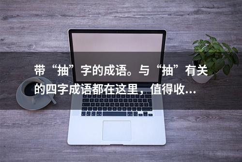 带“抽”字的成语。与“抽”有关的四字成语都在这里，值得收藏