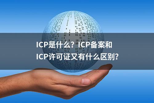 ICP是什么？ICP备案和ICP许可证又有什么区别？