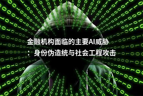 金融机构面临的主要AI威胁：身份伪造统与社会工程攻击