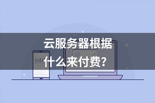 云服务器根据什么来付费？