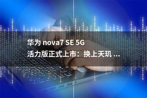 华为 nova7 SE 5G 活力版正式上市：换上天玑 800U