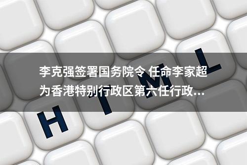 李克强签署国务院令 任命李家超为香港特别行政区第六任行政长官