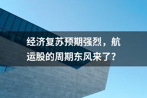 经济复苏预期强烈，航运股的周期东风来了？