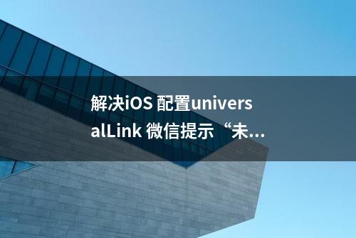 解决iOS 配置universalLink 微信提示“未验证应用”