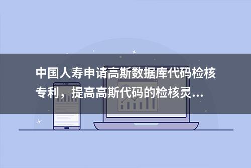 中国人寿申请高斯数据库代码检核专利，提高高斯代码的检核灵活度