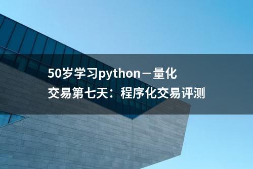 50岁学习python－量化交易第七天：程序化交易评测