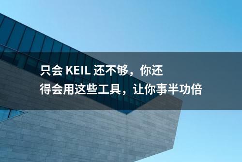 只会 KEIL 还不够，你还得会用这些工具，让你事半功倍