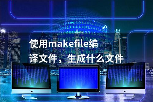 使用makefile编译文件，生成什么文件