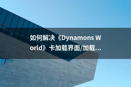 如何解决《Dynamons World》卡加载界面/加载失败的问题