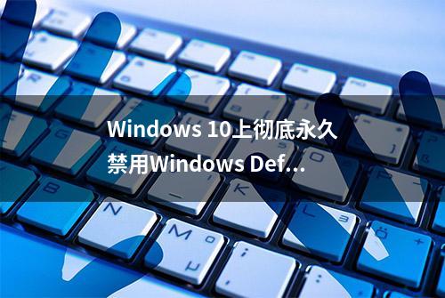 Windows 10上彻底永久禁用Windows Defender防病毒程序