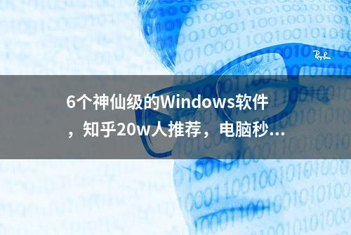 6个神仙级的Windows软件，知乎20w人推荐，电脑秒变黑科技