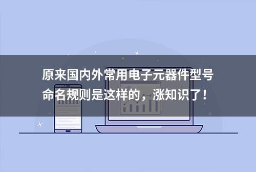 原来国内外常用电子元器件型号命名规则是这样的，涨知识了！