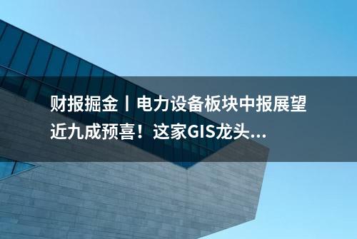 财报掘金丨电力设备板块中报展望近九成预喜！这家GIS龙头中报净利预增近2倍，年内中标金额超32亿元（附2股）