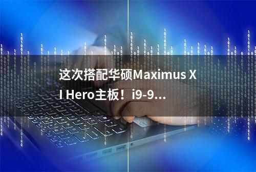 这次搭配华硕Maximus XI Hero主板！i9-9900K详尽评测