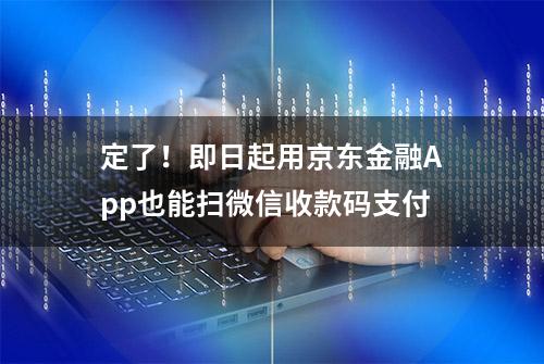 定了！即日起用京东金融App也能扫微信收款码支付