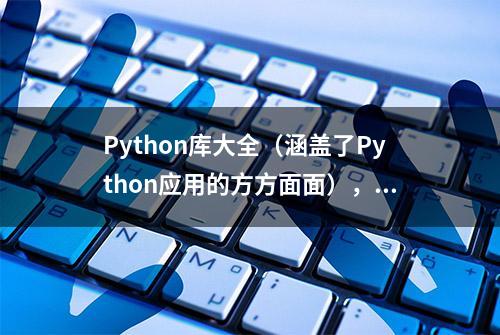 Python库大全（涵盖了Python应用的方方面面），建议收藏留用！