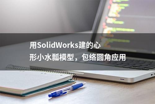 用SolidWorks建的心形小水瓢模型，包络圆角应用