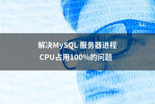 解决MySQL 服务器进程 CPU占用100%的问题