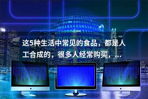 这5种生活中常见的食品，都是人工合成的，很多人经常购买，建议了解一下