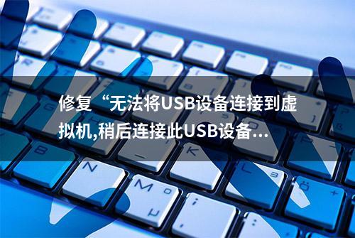 修复“无法将USB设备连接到虚拟机,稍后连接此USB设备 ”的方法