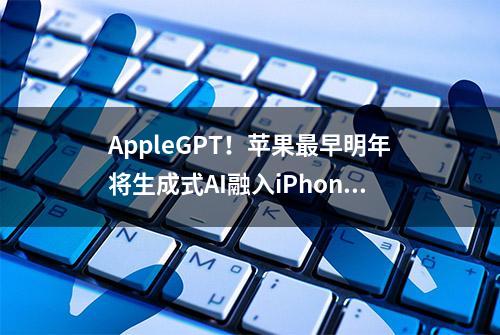 AppleGPT！苹果最早明年将生成式AI融入iPhone和iPad